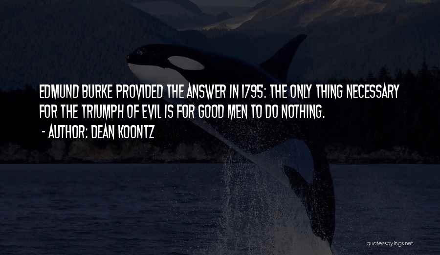 Dean Koontz Quotes: Edmund Burke Provided The Answer In 1795: The Only Thing Necessary For The Triumph Of Evil Is For Good Men