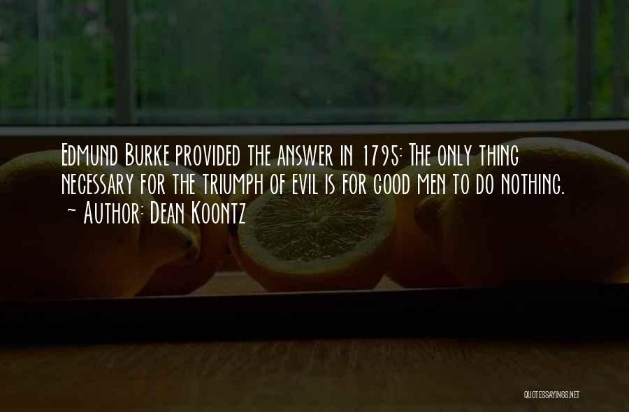 Dean Koontz Quotes: Edmund Burke Provided The Answer In 1795: The Only Thing Necessary For The Triumph Of Evil Is For Good Men