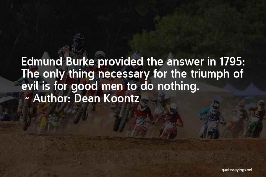 Dean Koontz Quotes: Edmund Burke Provided The Answer In 1795: The Only Thing Necessary For The Triumph Of Evil Is For Good Men