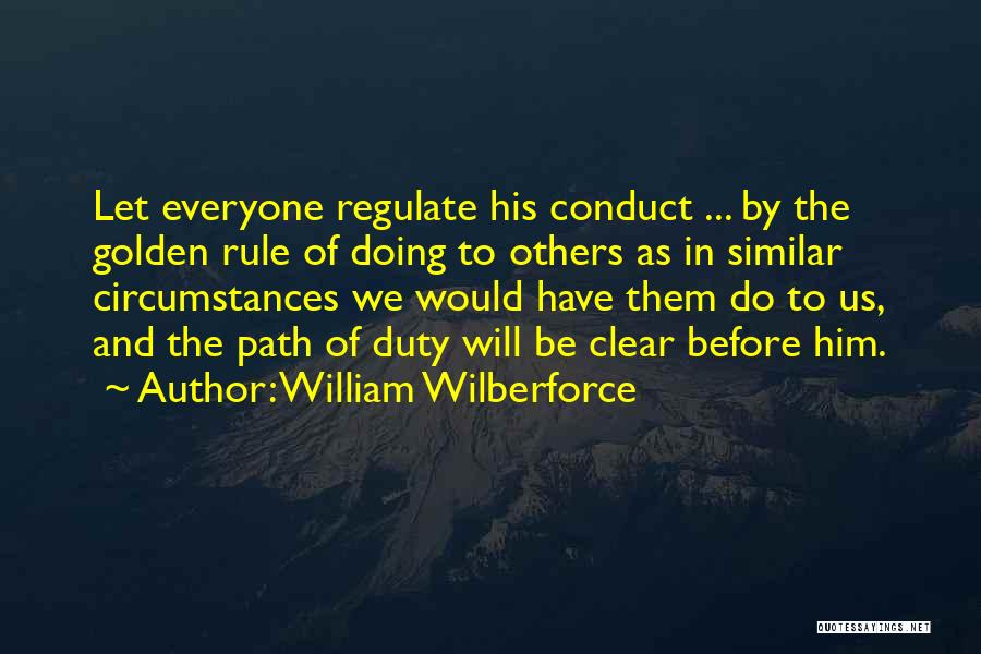 William Wilberforce Quotes: Let Everyone Regulate His Conduct ... By The Golden Rule Of Doing To Others As In Similar Circumstances We Would