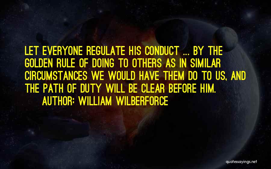 William Wilberforce Quotes: Let Everyone Regulate His Conduct ... By The Golden Rule Of Doing To Others As In Similar Circumstances We Would