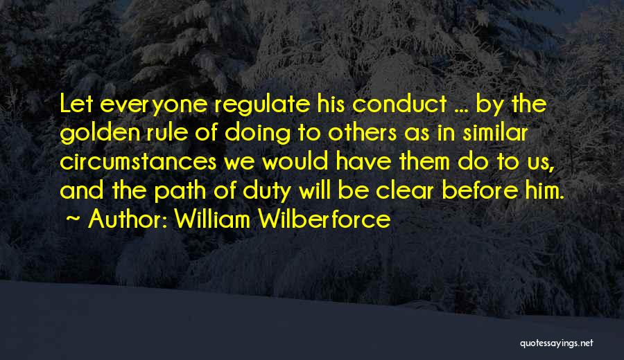 William Wilberforce Quotes: Let Everyone Regulate His Conduct ... By The Golden Rule Of Doing To Others As In Similar Circumstances We Would