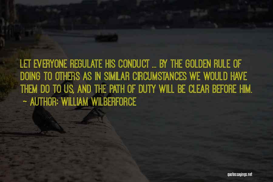 William Wilberforce Quotes: Let Everyone Regulate His Conduct ... By The Golden Rule Of Doing To Others As In Similar Circumstances We Would