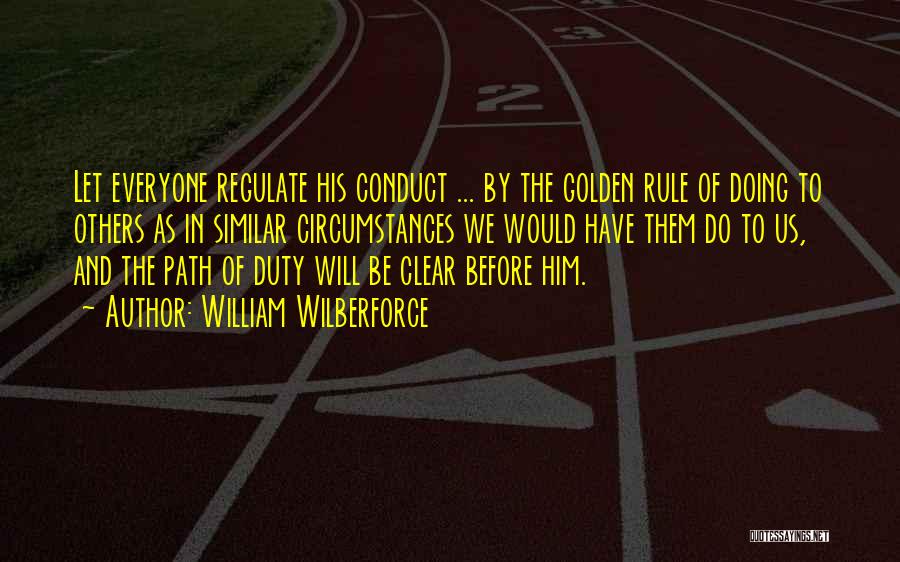 William Wilberforce Quotes: Let Everyone Regulate His Conduct ... By The Golden Rule Of Doing To Others As In Similar Circumstances We Would