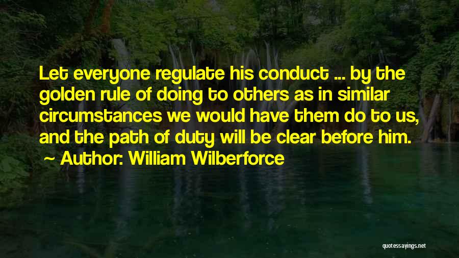 William Wilberforce Quotes: Let Everyone Regulate His Conduct ... By The Golden Rule Of Doing To Others As In Similar Circumstances We Would