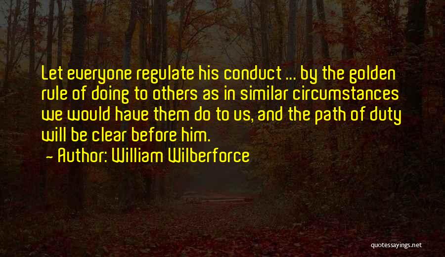 William Wilberforce Quotes: Let Everyone Regulate His Conduct ... By The Golden Rule Of Doing To Others As In Similar Circumstances We Would