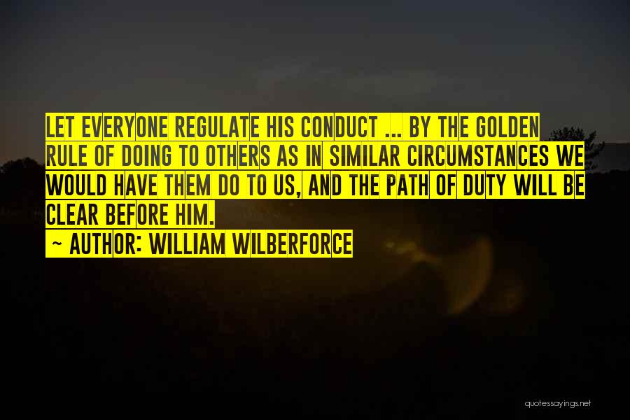 William Wilberforce Quotes: Let Everyone Regulate His Conduct ... By The Golden Rule Of Doing To Others As In Similar Circumstances We Would