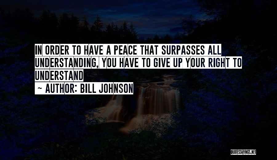 Bill Johnson Quotes: In Order To Have A Peace That Surpasses All Understanding, You Have To Give Up Your Right To Understand