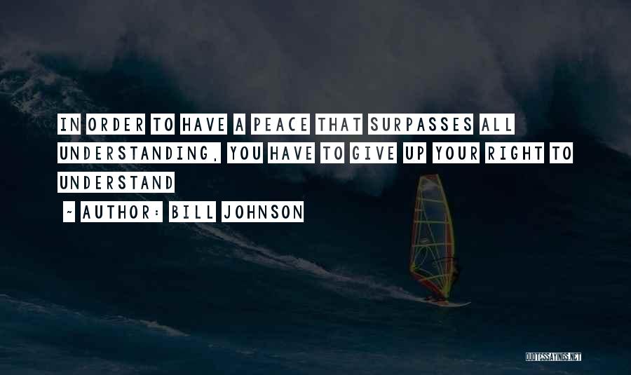 Bill Johnson Quotes: In Order To Have A Peace That Surpasses All Understanding, You Have To Give Up Your Right To Understand