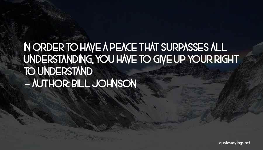 Bill Johnson Quotes: In Order To Have A Peace That Surpasses All Understanding, You Have To Give Up Your Right To Understand