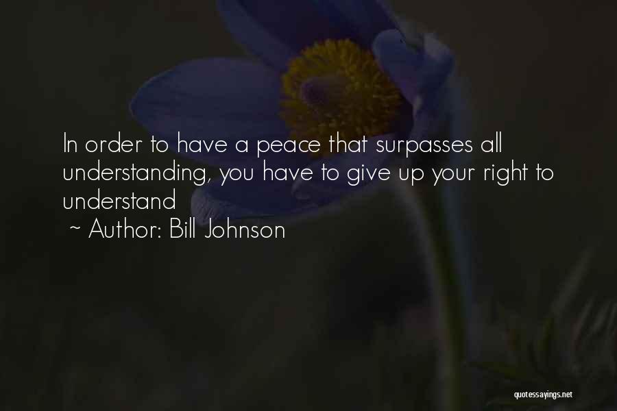 Bill Johnson Quotes: In Order To Have A Peace That Surpasses All Understanding, You Have To Give Up Your Right To Understand