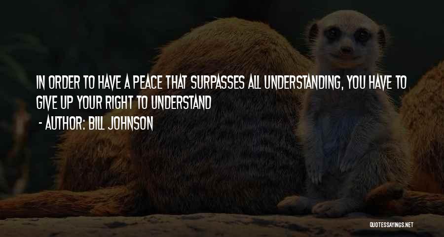 Bill Johnson Quotes: In Order To Have A Peace That Surpasses All Understanding, You Have To Give Up Your Right To Understand