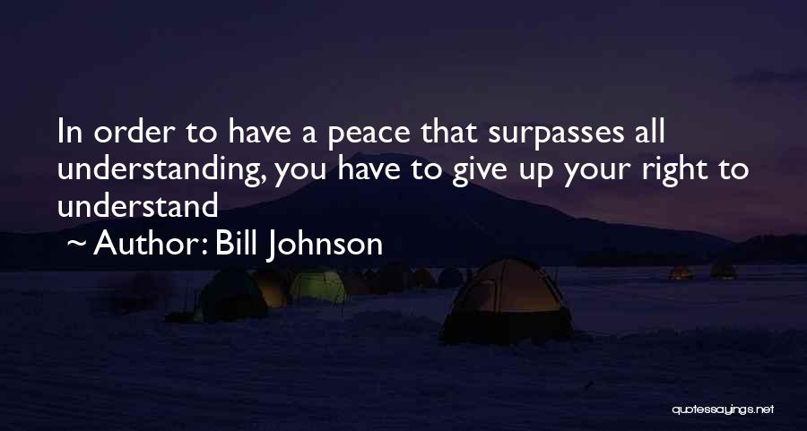 Bill Johnson Quotes: In Order To Have A Peace That Surpasses All Understanding, You Have To Give Up Your Right To Understand