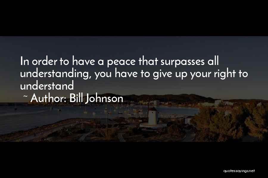 Bill Johnson Quotes: In Order To Have A Peace That Surpasses All Understanding, You Have To Give Up Your Right To Understand