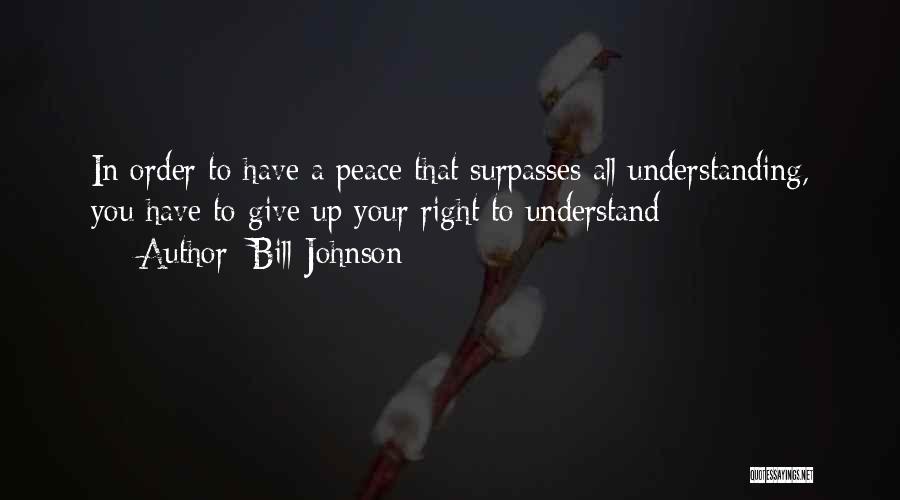 Bill Johnson Quotes: In Order To Have A Peace That Surpasses All Understanding, You Have To Give Up Your Right To Understand