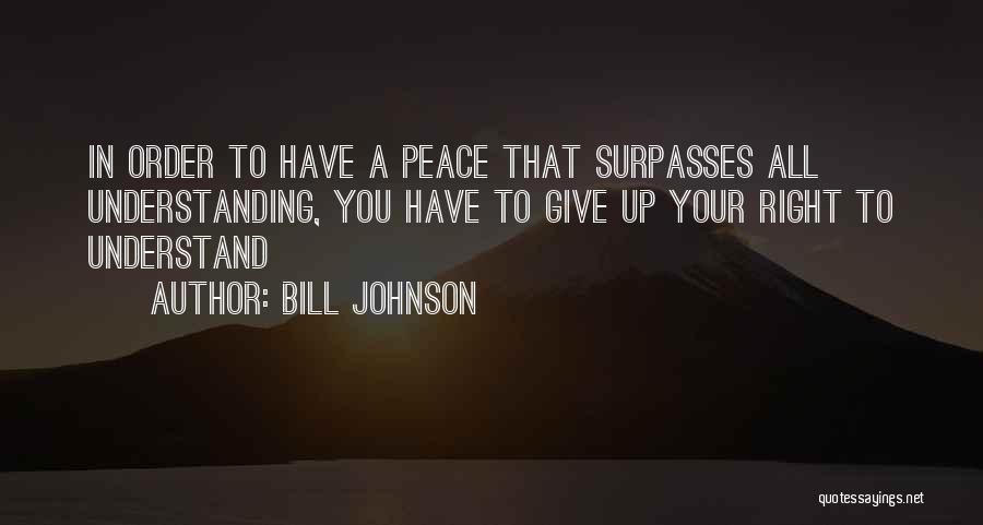 Bill Johnson Quotes: In Order To Have A Peace That Surpasses All Understanding, You Have To Give Up Your Right To Understand