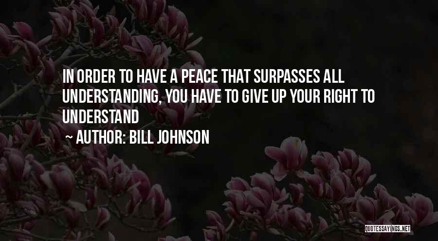Bill Johnson Quotes: In Order To Have A Peace That Surpasses All Understanding, You Have To Give Up Your Right To Understand