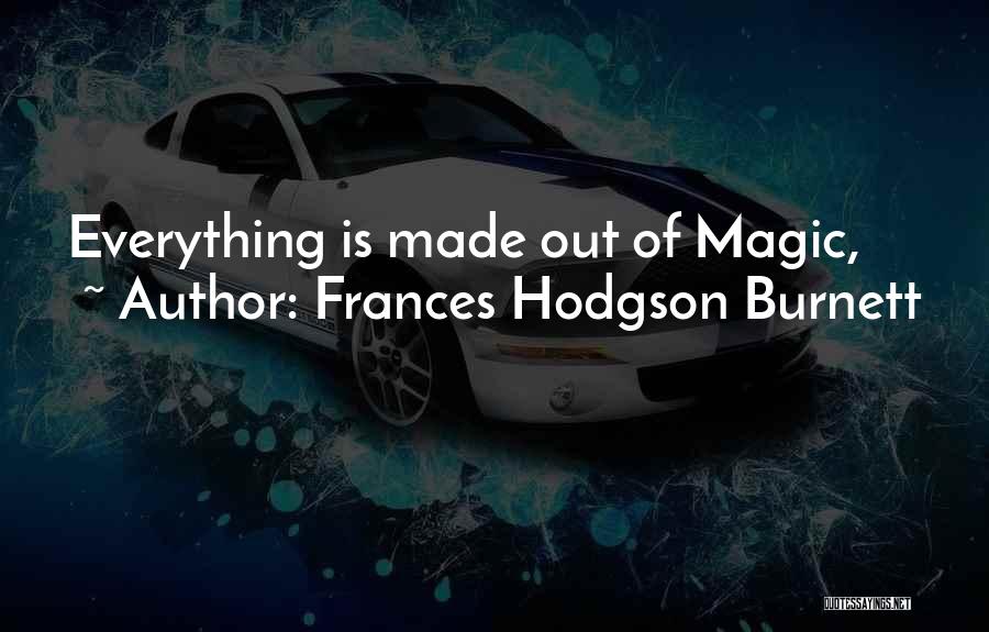 Frances Hodgson Burnett Quotes: Everything Is Made Out Of Magic,