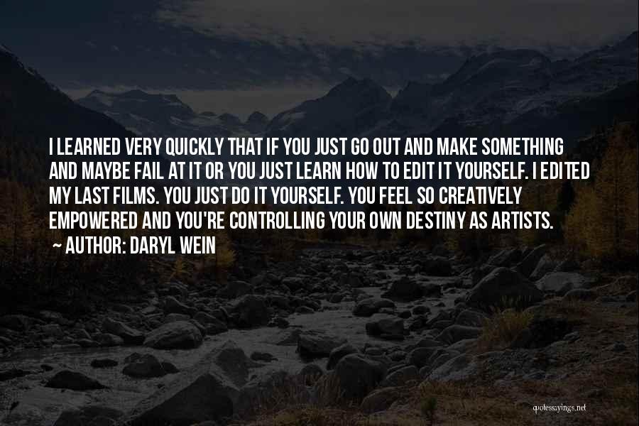 Daryl Wein Quotes: I Learned Very Quickly That If You Just Go Out And Make Something And Maybe Fail At It Or You