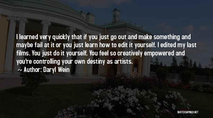 Daryl Wein Quotes: I Learned Very Quickly That If You Just Go Out And Make Something And Maybe Fail At It Or You