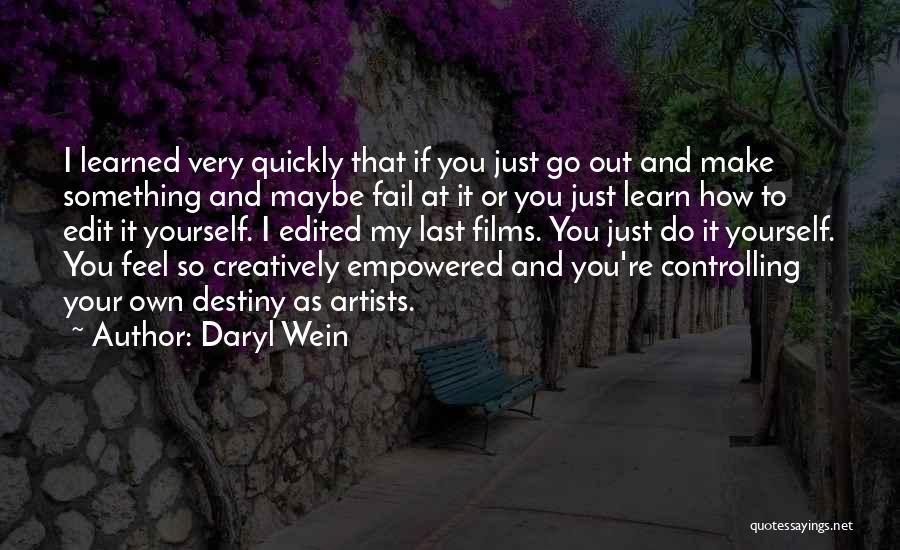 Daryl Wein Quotes: I Learned Very Quickly That If You Just Go Out And Make Something And Maybe Fail At It Or You