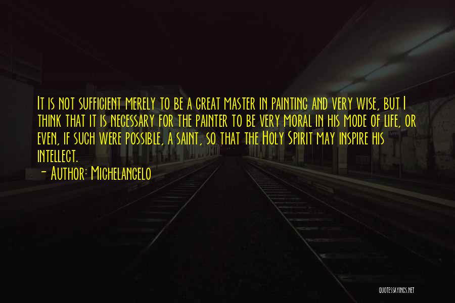 Michelangelo Quotes: It Is Not Sufficient Merely To Be A Great Master In Painting And Very Wise, But I Think That It