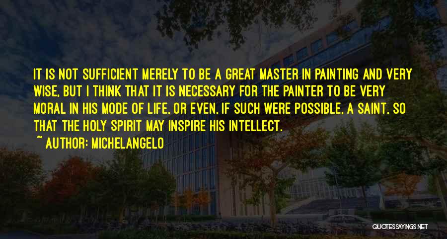 Michelangelo Quotes: It Is Not Sufficient Merely To Be A Great Master In Painting And Very Wise, But I Think That It