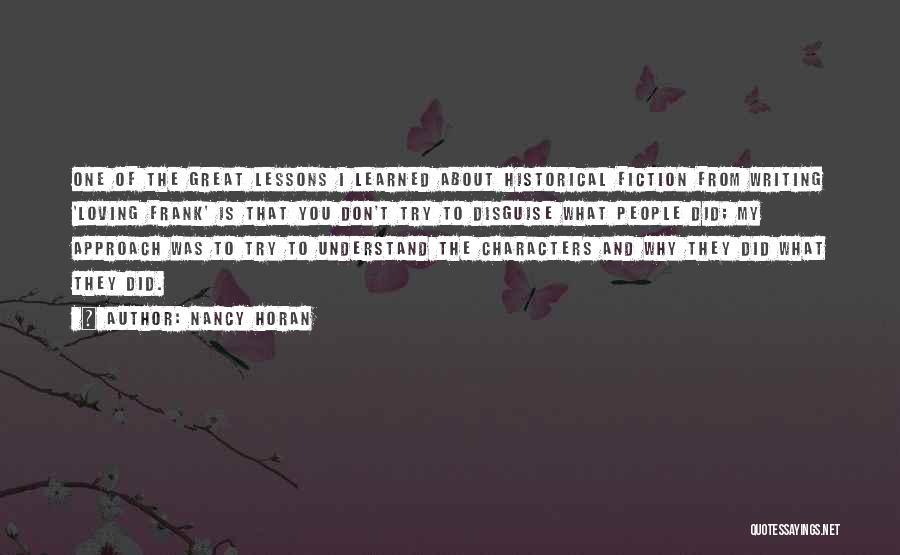 Nancy Horan Quotes: One Of The Great Lessons I Learned About Historical Fiction From Writing 'loving Frank' Is That You Don't Try To