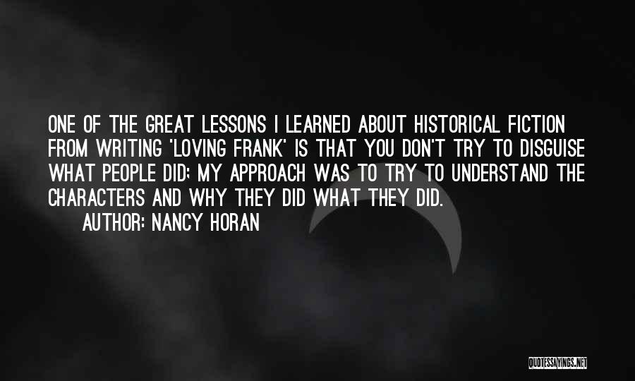 Nancy Horan Quotes: One Of The Great Lessons I Learned About Historical Fiction From Writing 'loving Frank' Is That You Don't Try To