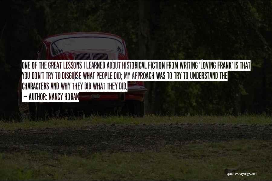Nancy Horan Quotes: One Of The Great Lessons I Learned About Historical Fiction From Writing 'loving Frank' Is That You Don't Try To
