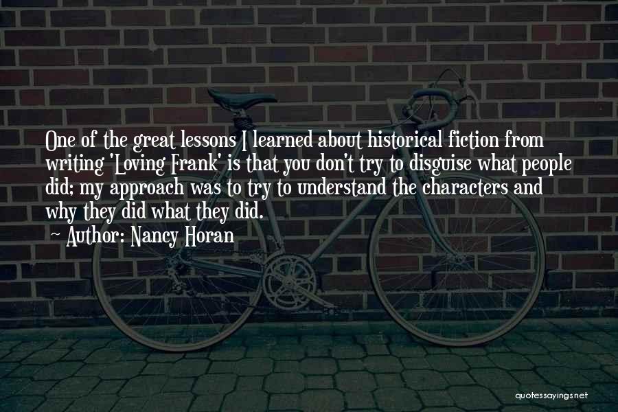 Nancy Horan Quotes: One Of The Great Lessons I Learned About Historical Fiction From Writing 'loving Frank' Is That You Don't Try To