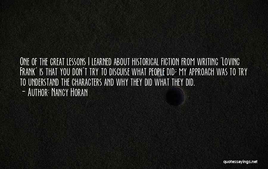 Nancy Horan Quotes: One Of The Great Lessons I Learned About Historical Fiction From Writing 'loving Frank' Is That You Don't Try To