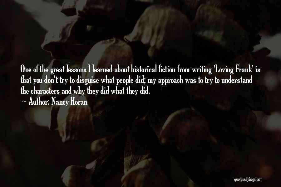 Nancy Horan Quotes: One Of The Great Lessons I Learned About Historical Fiction From Writing 'loving Frank' Is That You Don't Try To