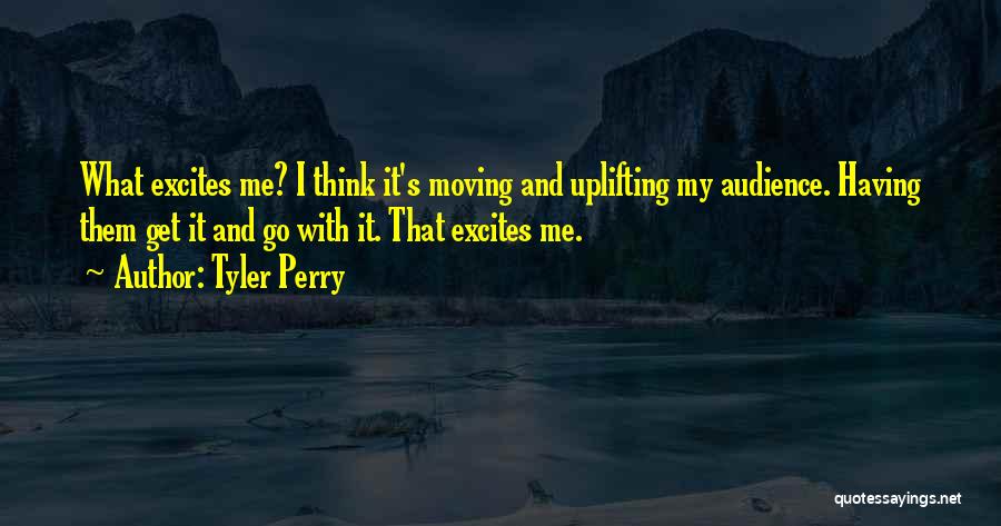 Tyler Perry Quotes: What Excites Me? I Think It's Moving And Uplifting My Audience. Having Them Get It And Go With It. That