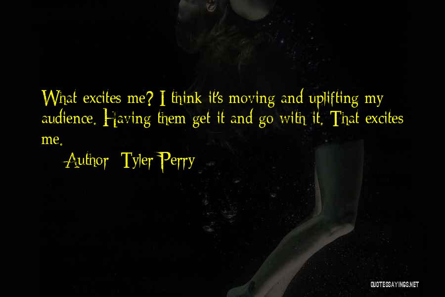 Tyler Perry Quotes: What Excites Me? I Think It's Moving And Uplifting My Audience. Having Them Get It And Go With It. That