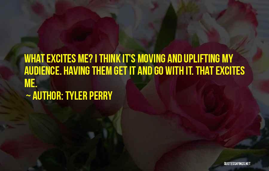 Tyler Perry Quotes: What Excites Me? I Think It's Moving And Uplifting My Audience. Having Them Get It And Go With It. That