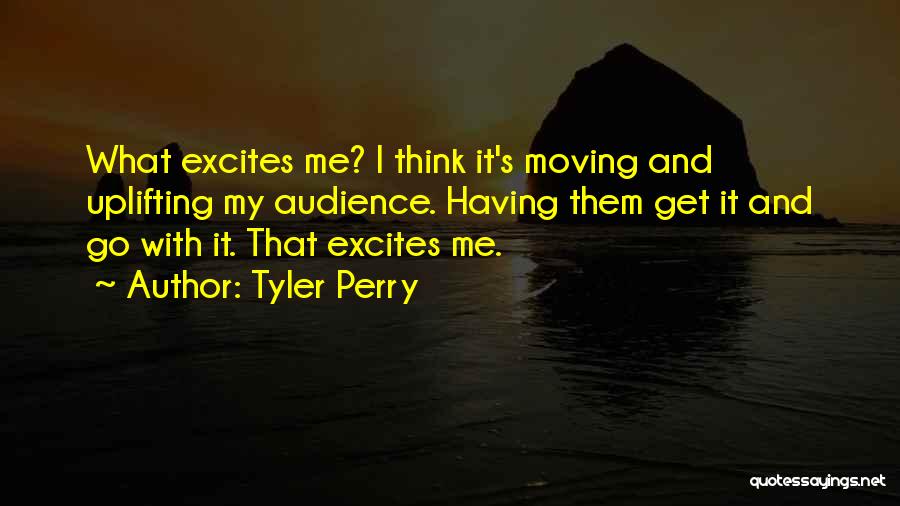 Tyler Perry Quotes: What Excites Me? I Think It's Moving And Uplifting My Audience. Having Them Get It And Go With It. That