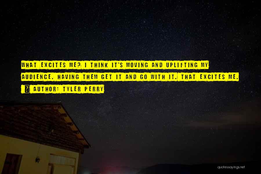 Tyler Perry Quotes: What Excites Me? I Think It's Moving And Uplifting My Audience. Having Them Get It And Go With It. That