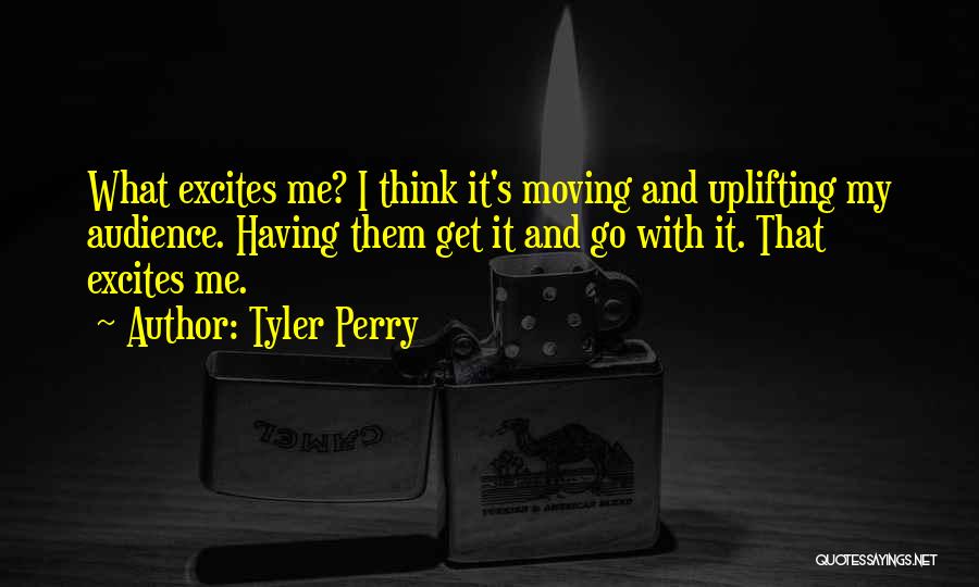 Tyler Perry Quotes: What Excites Me? I Think It's Moving And Uplifting My Audience. Having Them Get It And Go With It. That