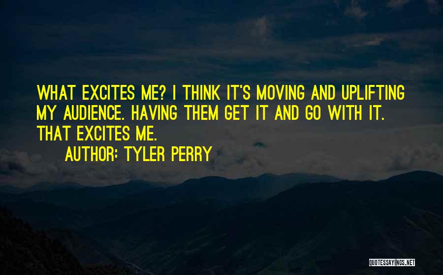 Tyler Perry Quotes: What Excites Me? I Think It's Moving And Uplifting My Audience. Having Them Get It And Go With It. That