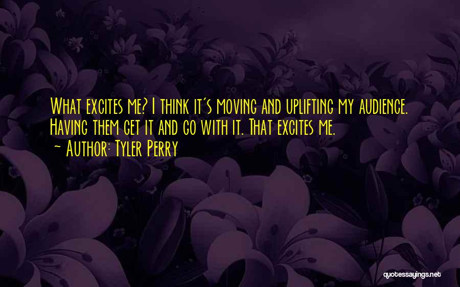 Tyler Perry Quotes: What Excites Me? I Think It's Moving And Uplifting My Audience. Having Them Get It And Go With It. That