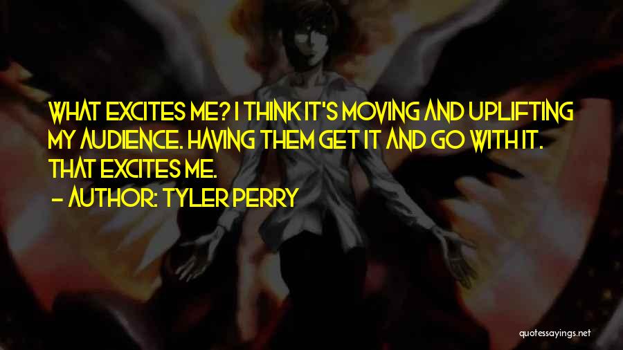 Tyler Perry Quotes: What Excites Me? I Think It's Moving And Uplifting My Audience. Having Them Get It And Go With It. That