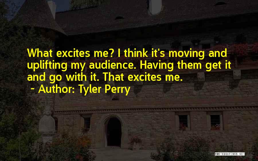 Tyler Perry Quotes: What Excites Me? I Think It's Moving And Uplifting My Audience. Having Them Get It And Go With It. That