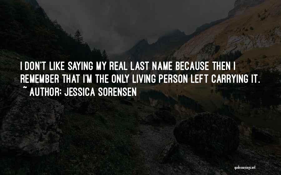 Jessica Sorensen Quotes: I Don't Like Saying My Real Last Name Because Then I Remember That I'm The Only Living Person Left Carrying