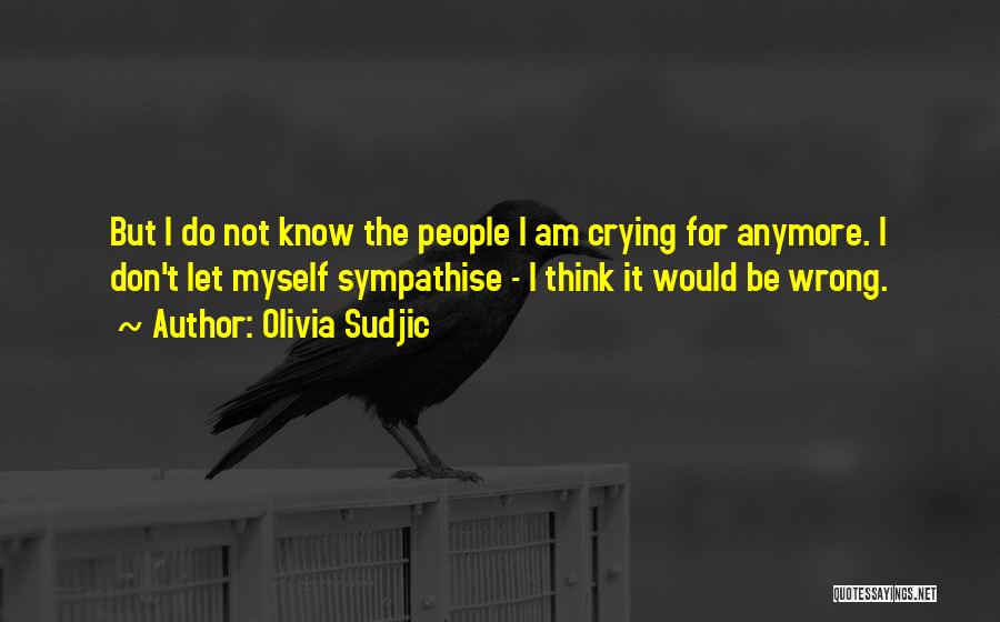 Olivia Sudjic Quotes: But I Do Not Know The People I Am Crying For Anymore. I Don't Let Myself Sympathise - I Think