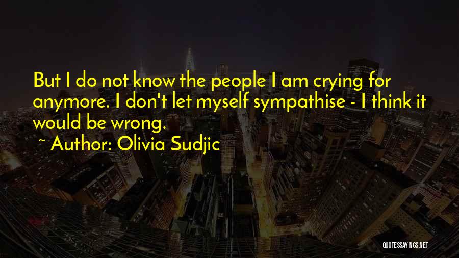 Olivia Sudjic Quotes: But I Do Not Know The People I Am Crying For Anymore. I Don't Let Myself Sympathise - I Think