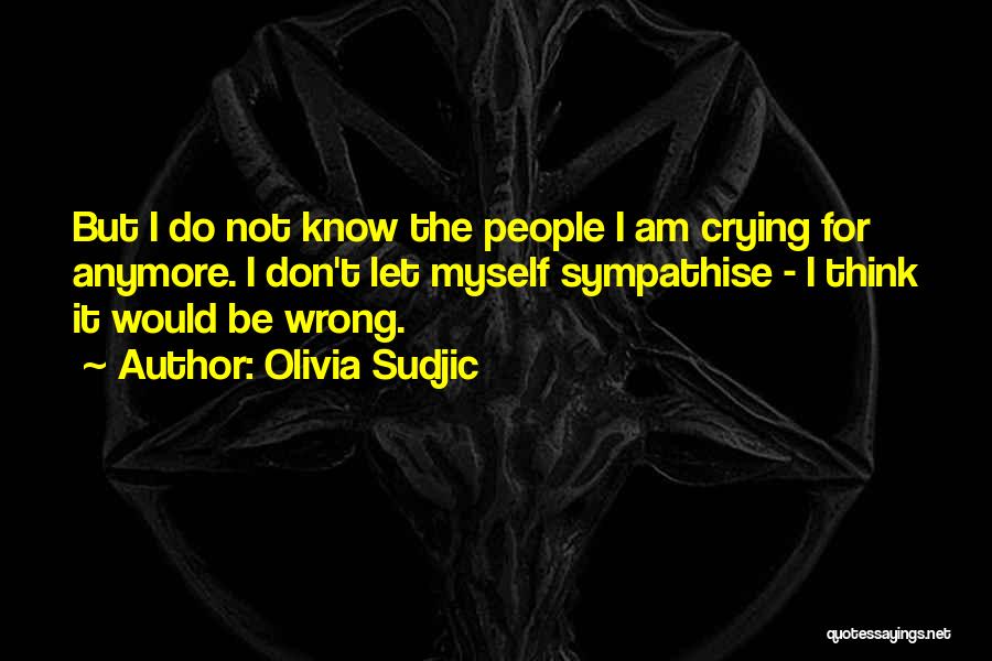 Olivia Sudjic Quotes: But I Do Not Know The People I Am Crying For Anymore. I Don't Let Myself Sympathise - I Think