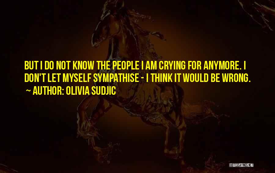 Olivia Sudjic Quotes: But I Do Not Know The People I Am Crying For Anymore. I Don't Let Myself Sympathise - I Think