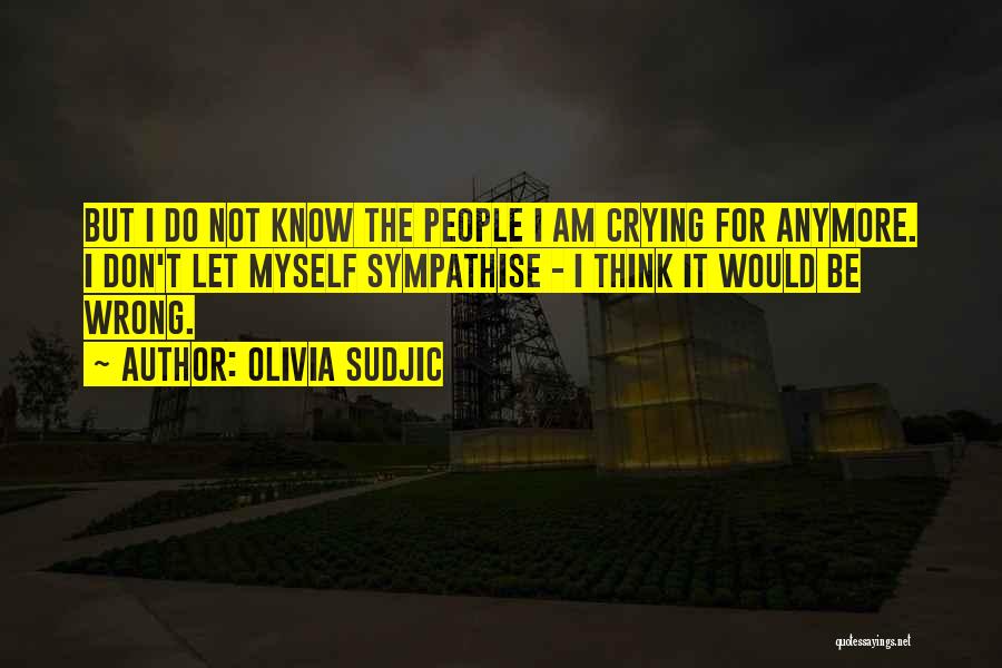 Olivia Sudjic Quotes: But I Do Not Know The People I Am Crying For Anymore. I Don't Let Myself Sympathise - I Think