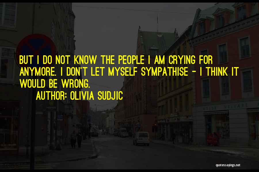 Olivia Sudjic Quotes: But I Do Not Know The People I Am Crying For Anymore. I Don't Let Myself Sympathise - I Think